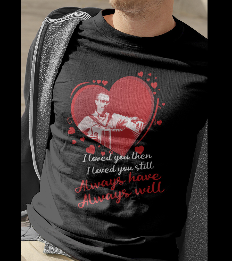 I Loved You Then I Loved You Still Always Have Always Will Heart And Accordion T-Shirt