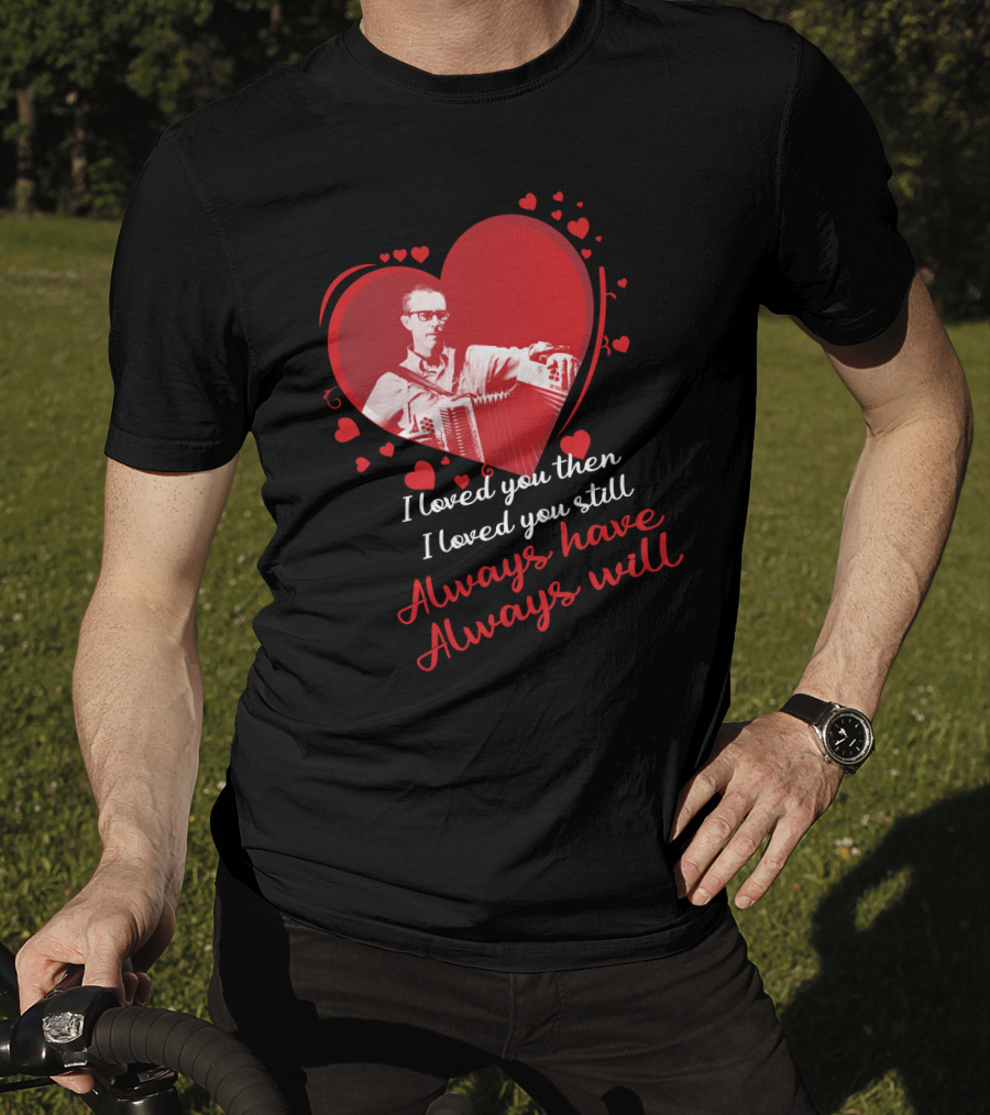 I Loved You Then I Loved You Still Always Have Always Will Heart And Accordion T-Shirt