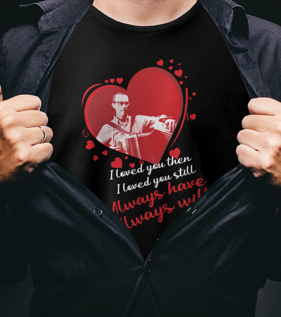 I Loved You Then I Loved You Still Always Have Always Will Heart And Accordion T-Shirt