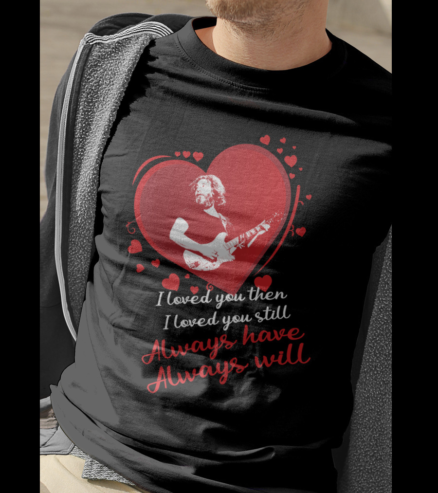 Grateful Dead Heart Tribute I Loved You Then I Loved You Still Always Have Always Will T-Shirt