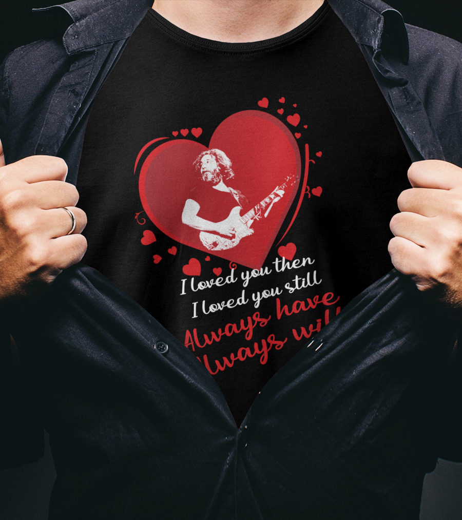 Grateful Dead Heart Tribute I Loved You Then I Loved You Still Always Have Always Will T-Shirt