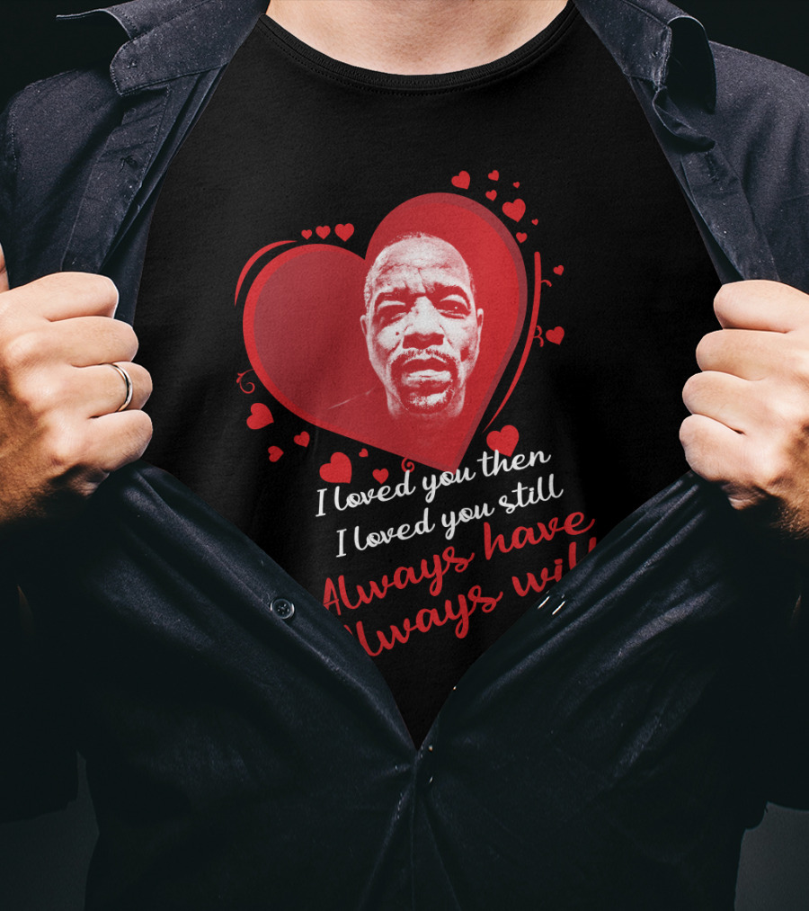 I Loved You Then I Loved You Still Always Have Always Will Ice T T-Shirt