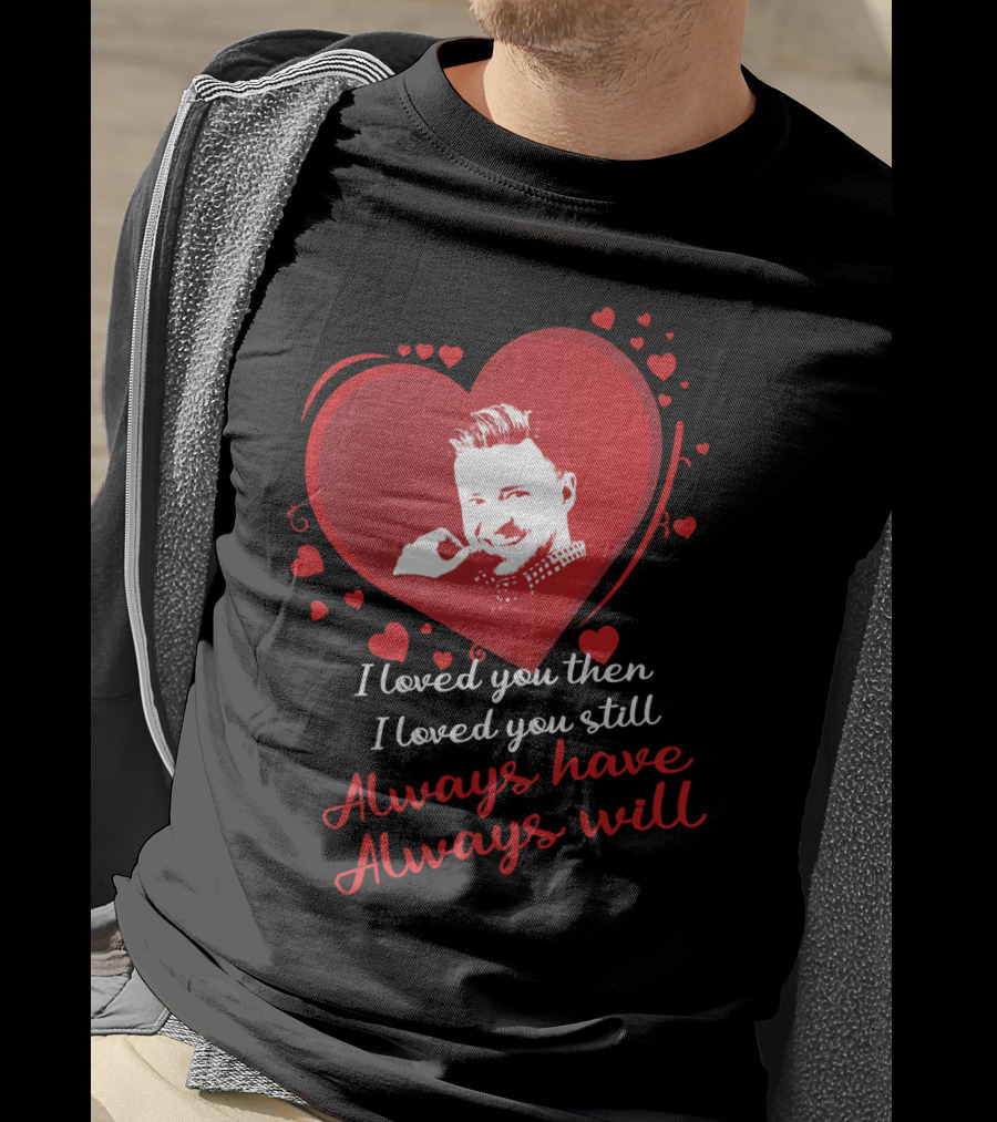 I Loved You Then I Loved You Still Always Have Always Will Justin Timberlake T-Shirt