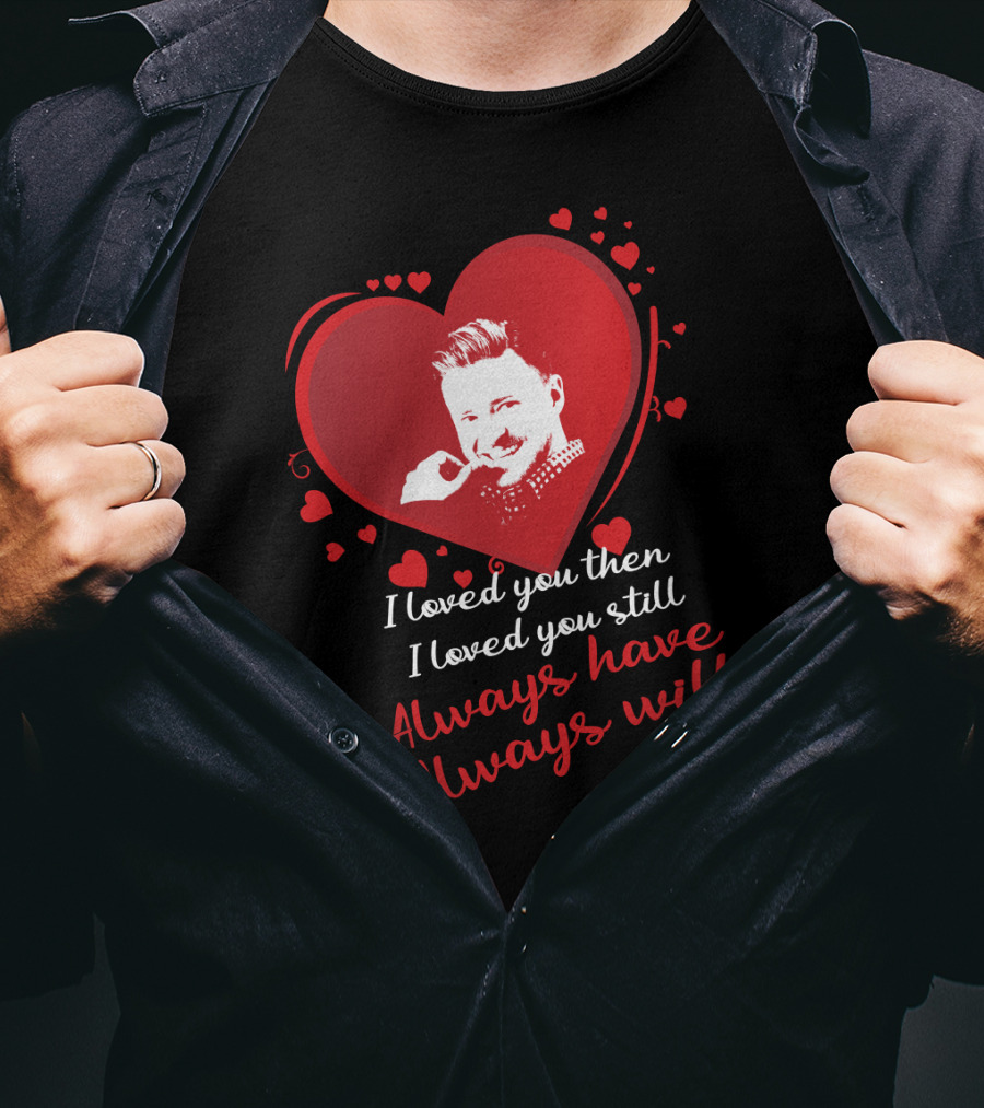 I Loved You Then I Loved You Still Always Have Always Will Justin Timberlake T-Shirt