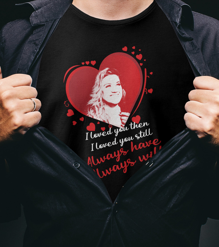 Kelly Clarkson I Loved You Then I Loved You Still Always Have Always Will T-Shirt