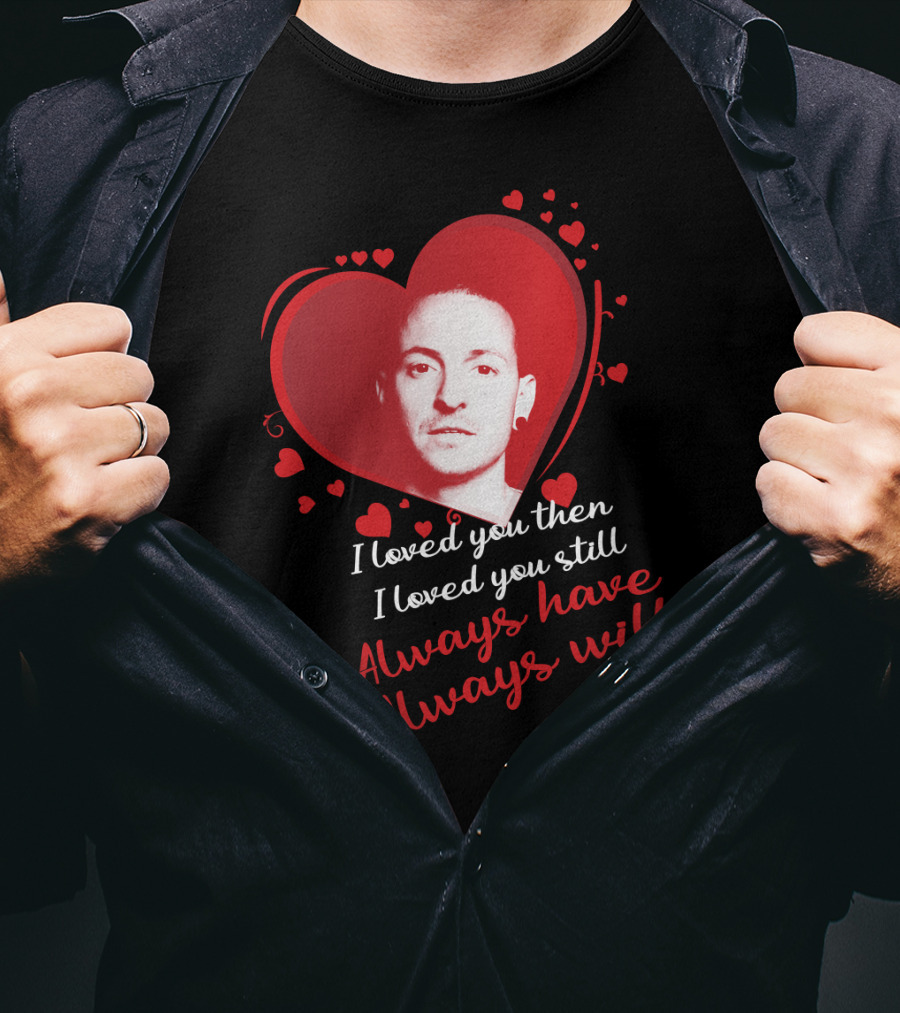 Linkin Park Heart Tribute I Loved You Then I Loved You Still Always Have Always Will T-Shirt