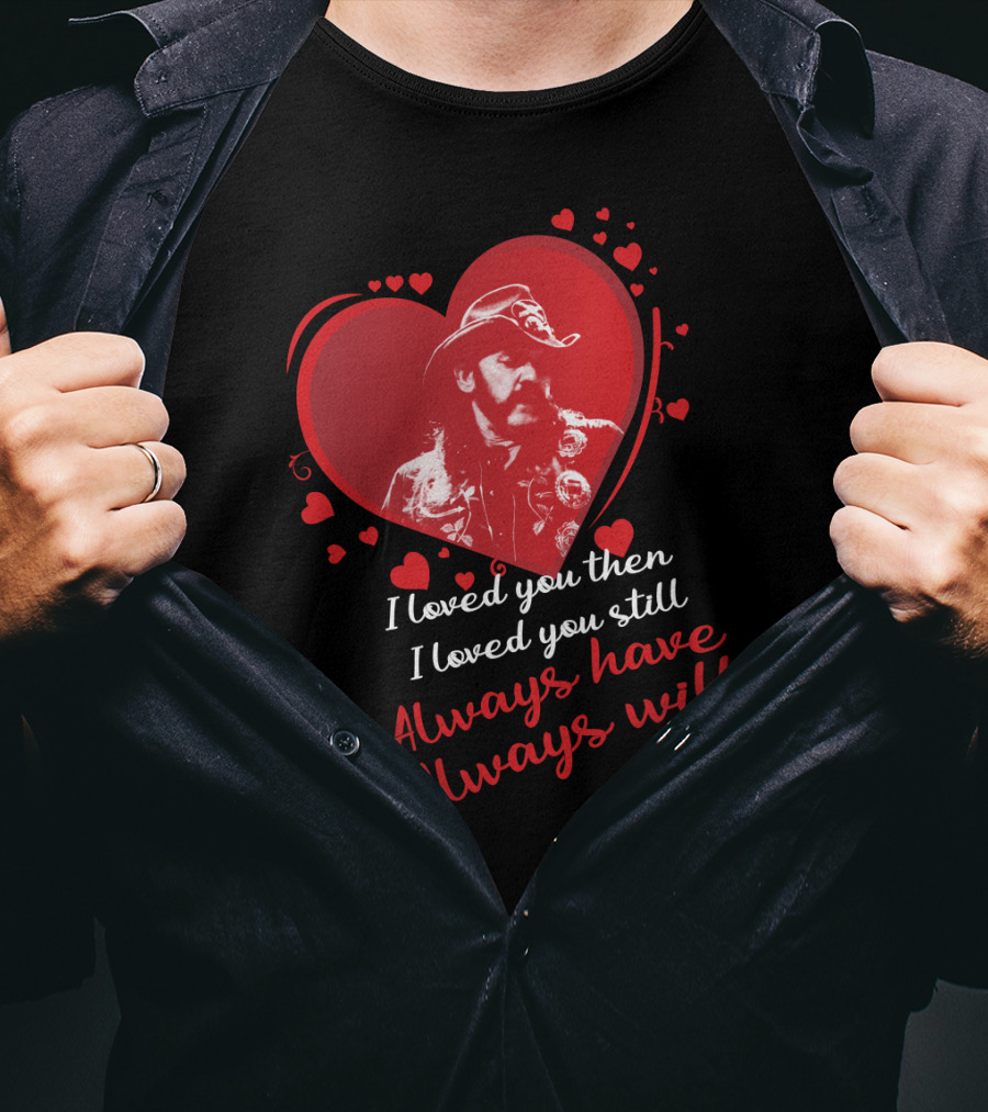 Motorhead I Loved You Then I Loved You Still Always Have Always Will T-Shirt