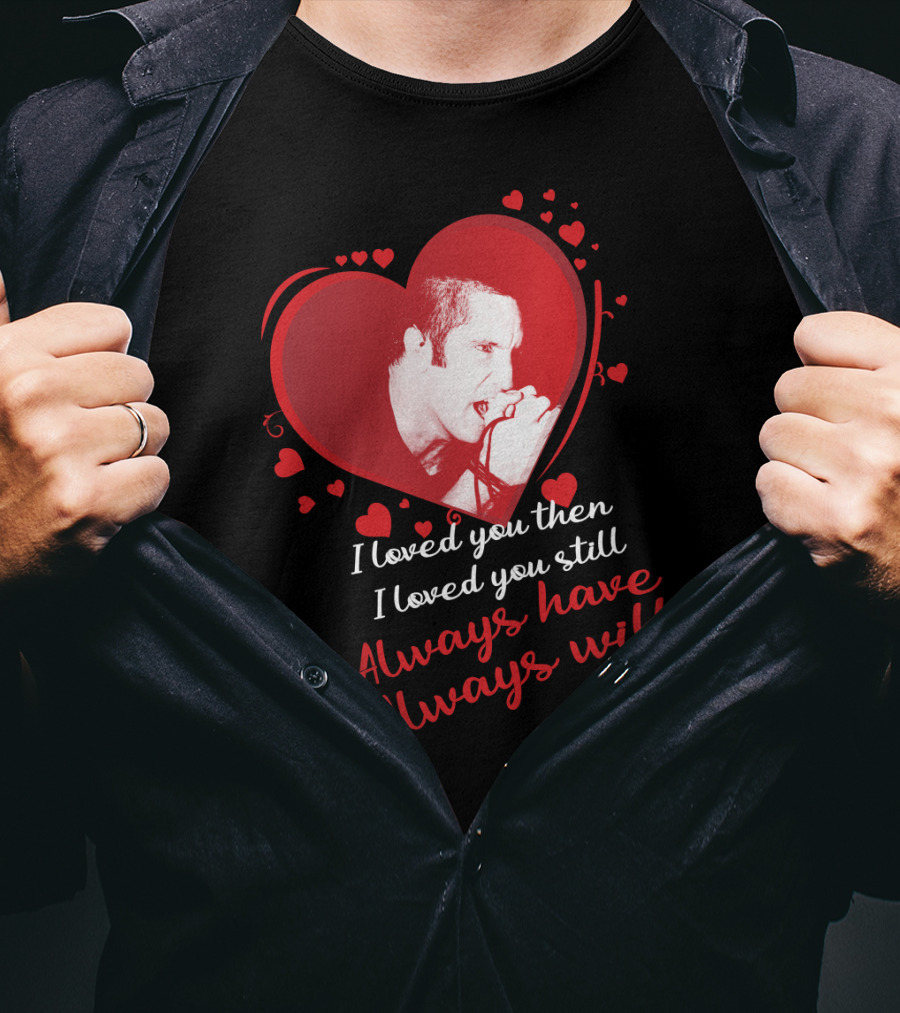 Nine Inch Nails Heart I Loved You Then I Loved You Still Always Have Always Will T-Shirt