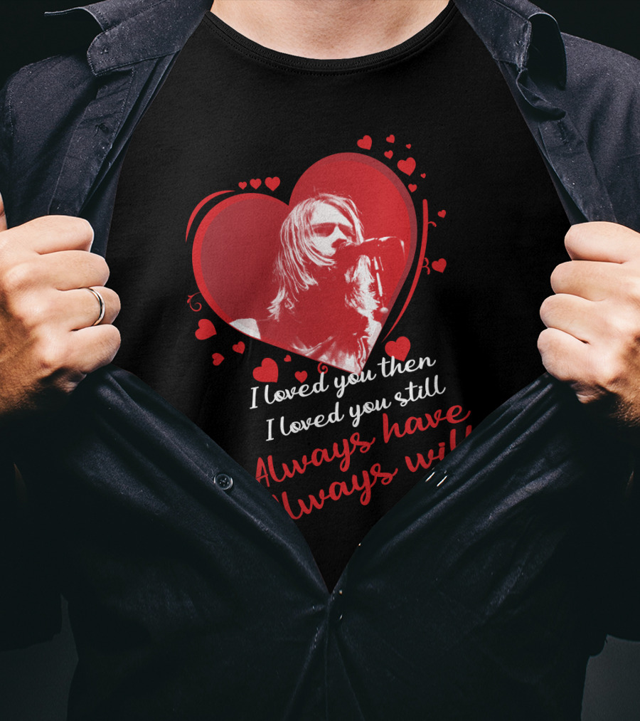 Nirvana I Loved You Then I Loved You Still Always Have Always Will T-Shirt