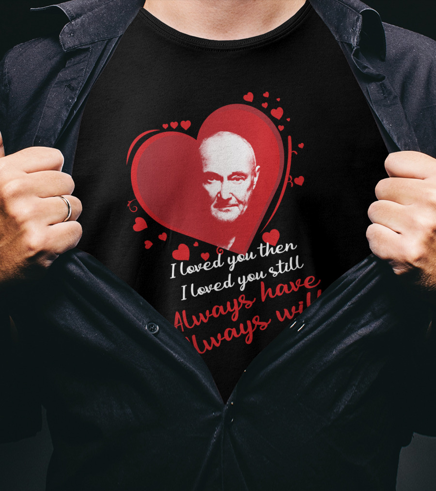 Phil Collins I Loved You Then I Loved You Still Always Have Always Will T-Shirt
