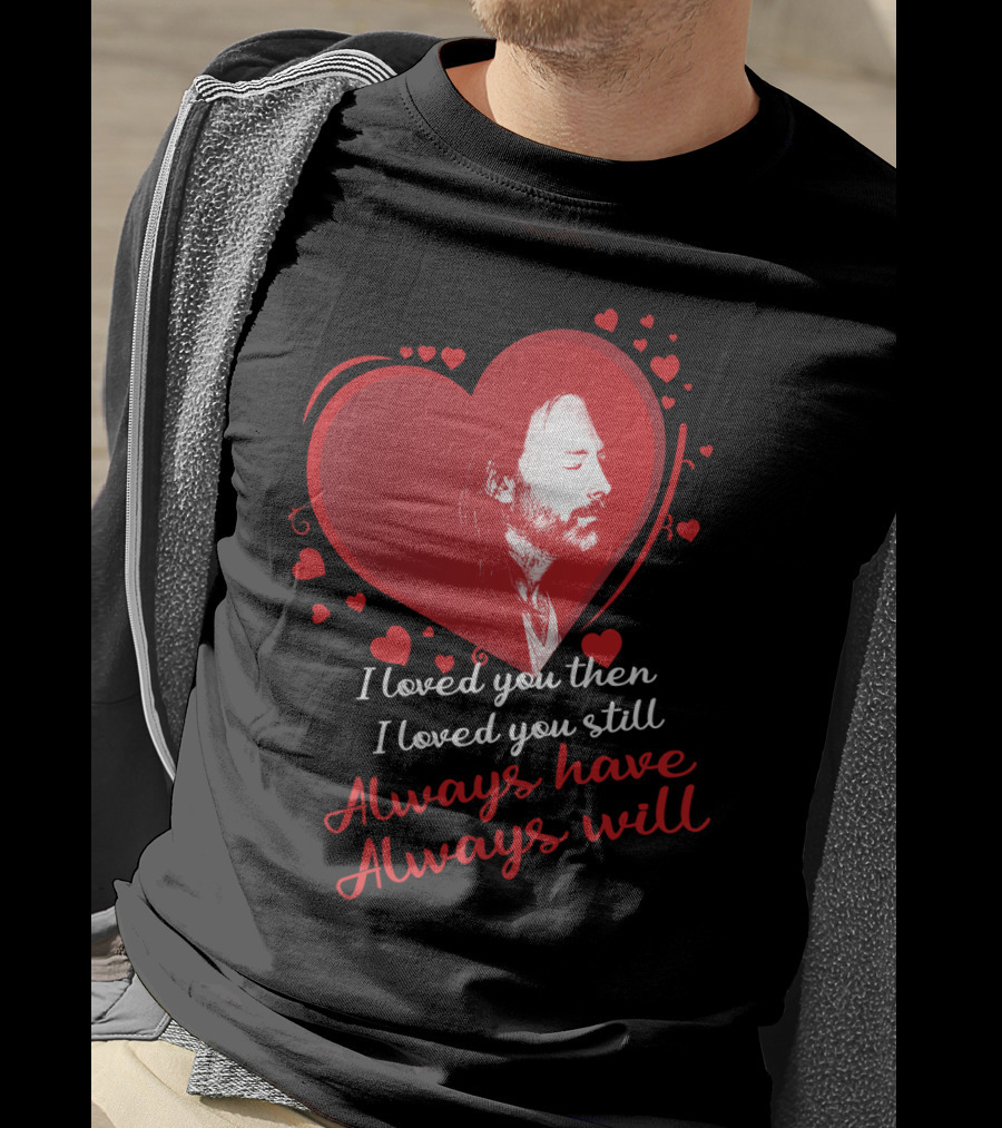 Radiohead I Loved You Then I Loved You Still Always Have Always Will T-Shirt