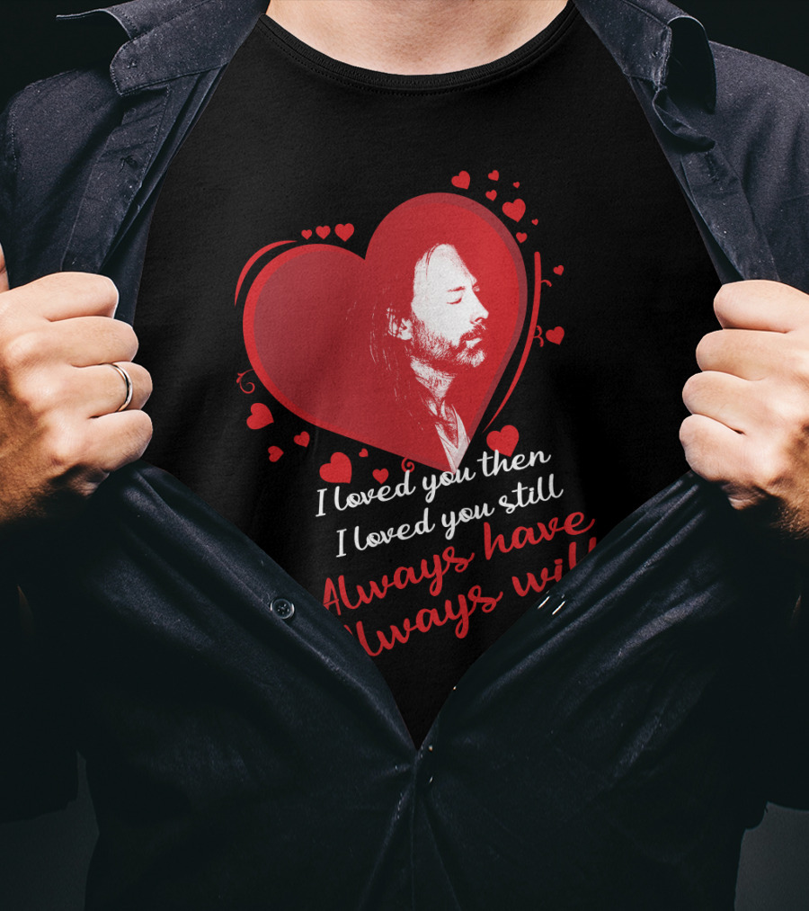 Radiohead I Loved You Then I Loved You Still Always Have Always Will T-Shirt