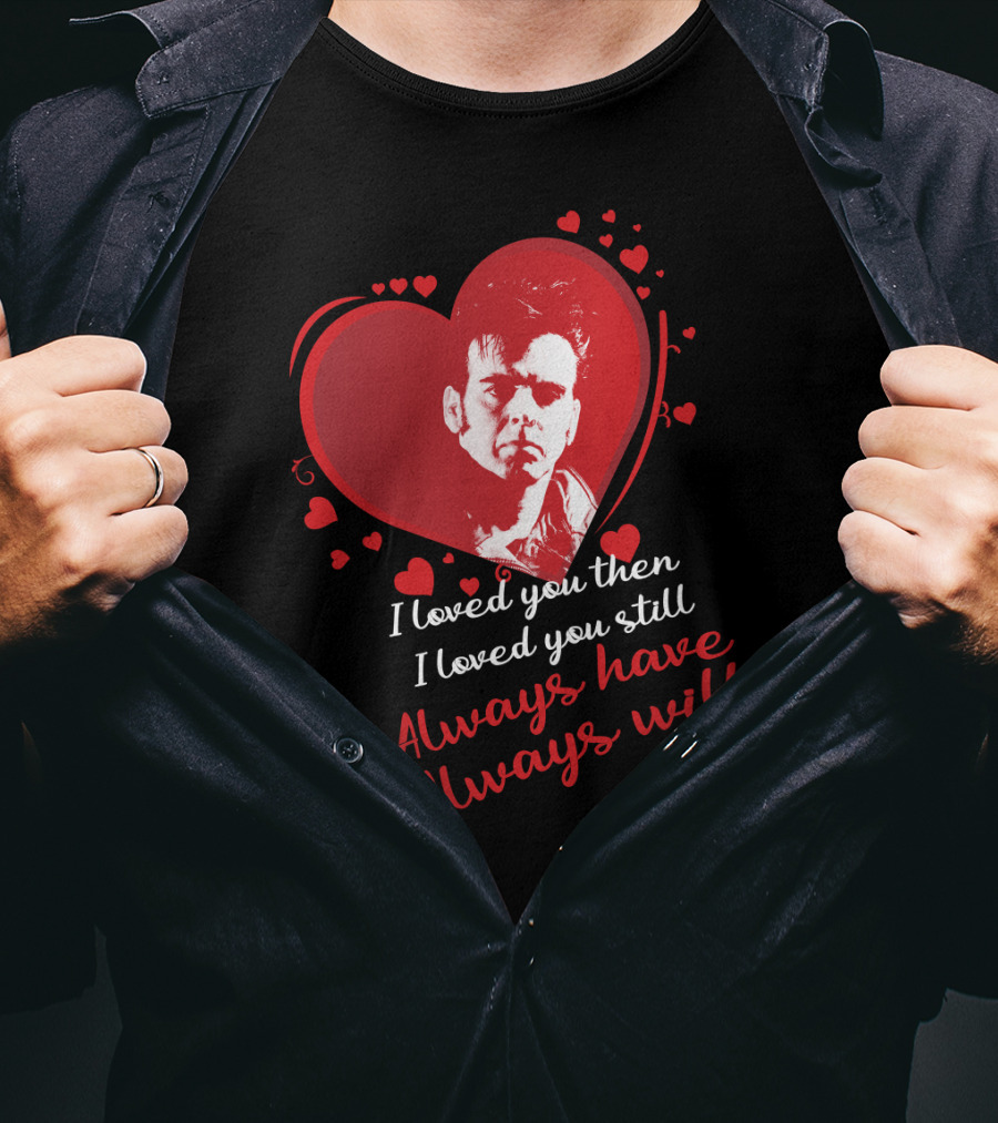 I Loved You Then I Loved You Still Always Have Always Will Heart T-Shirt