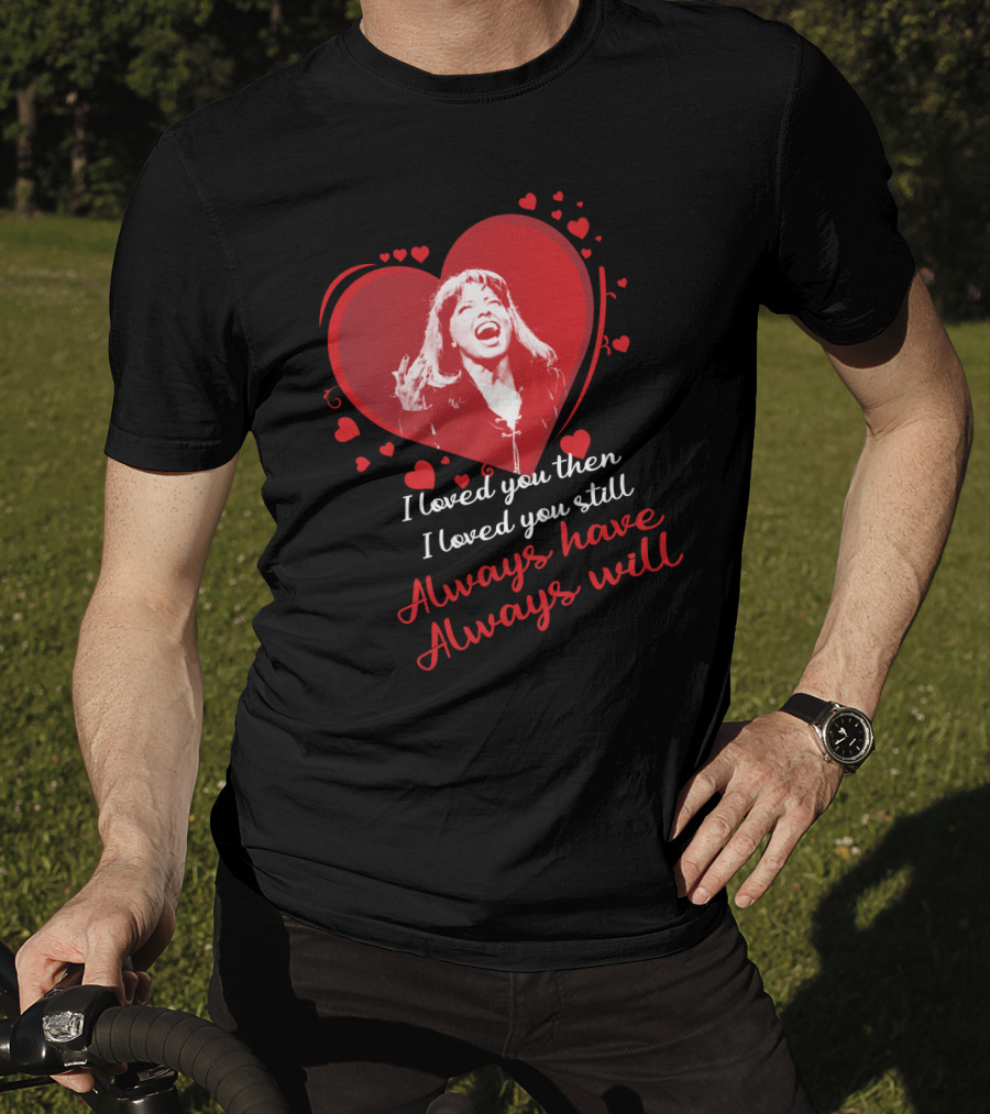 Tina Turner I Loved You Then I Loved You Still Always Have Always Will T-Shirt