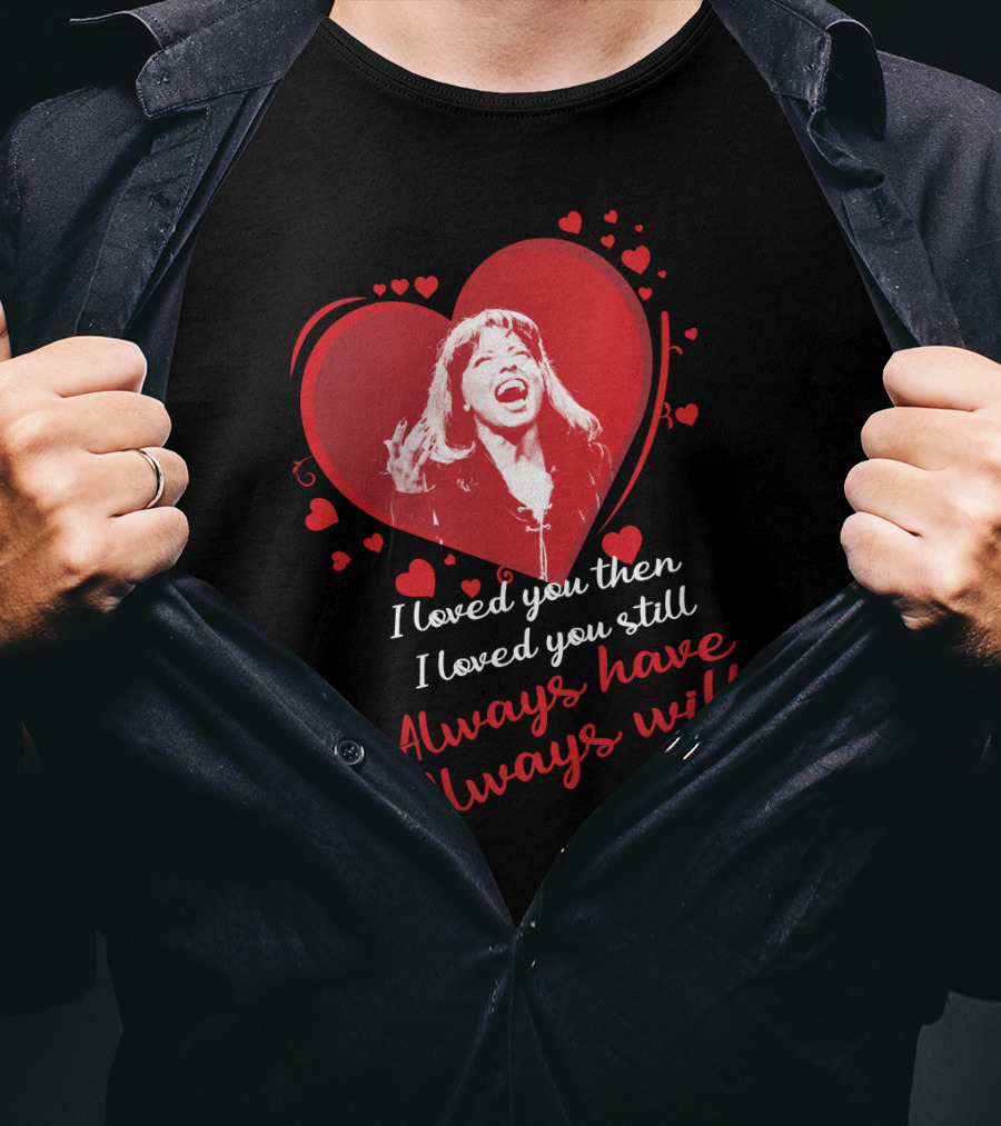 Tina Turner I Loved You Then I Loved You Still Always Have Always Will T-Shirt