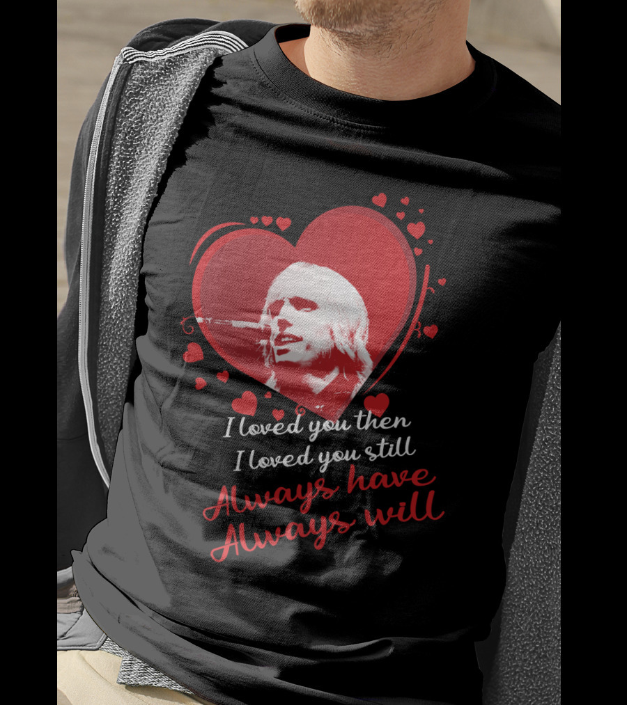 Tom Petty I Loved You Then I Loved You Still Always Have Always Will T-Shirt