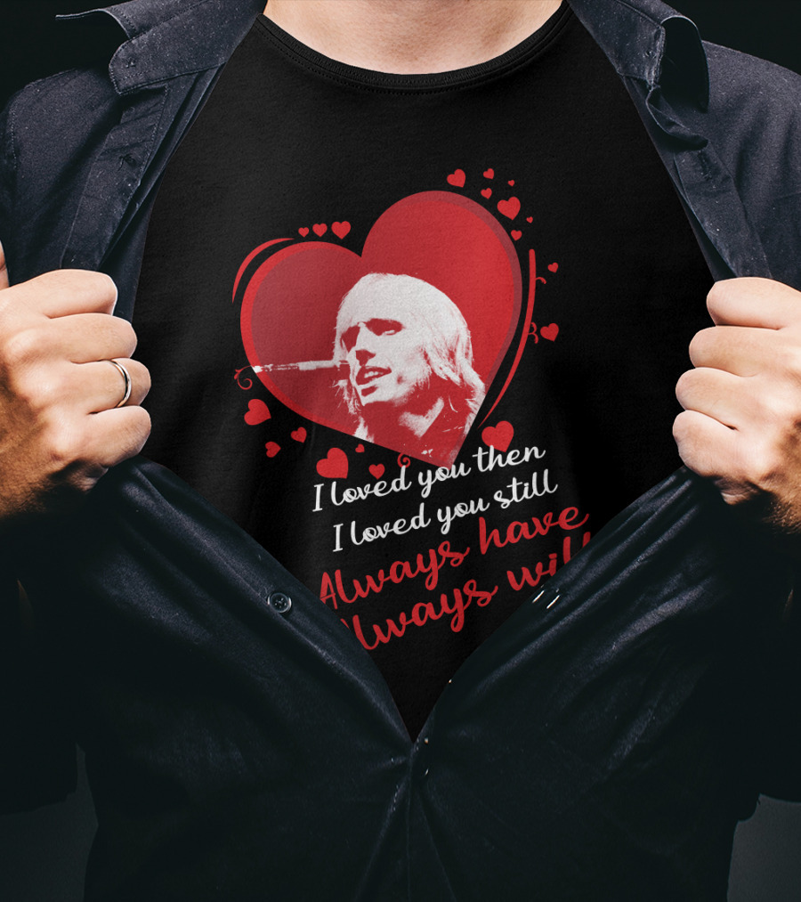 Tom Petty I Loved You Then I Loved You Still Always Have Always Will T-Shirt