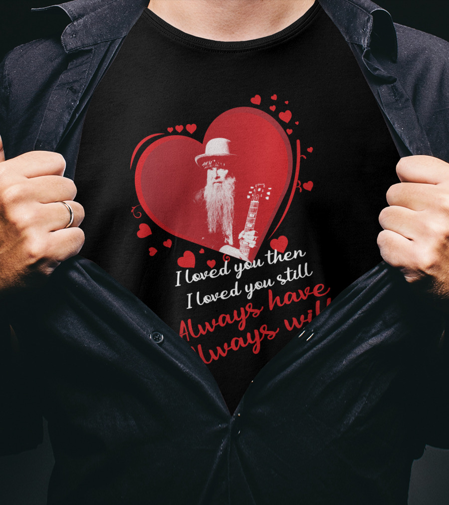 Zz Top I Loved You Then I Loved You Still Always Have Always Will T-Shirt