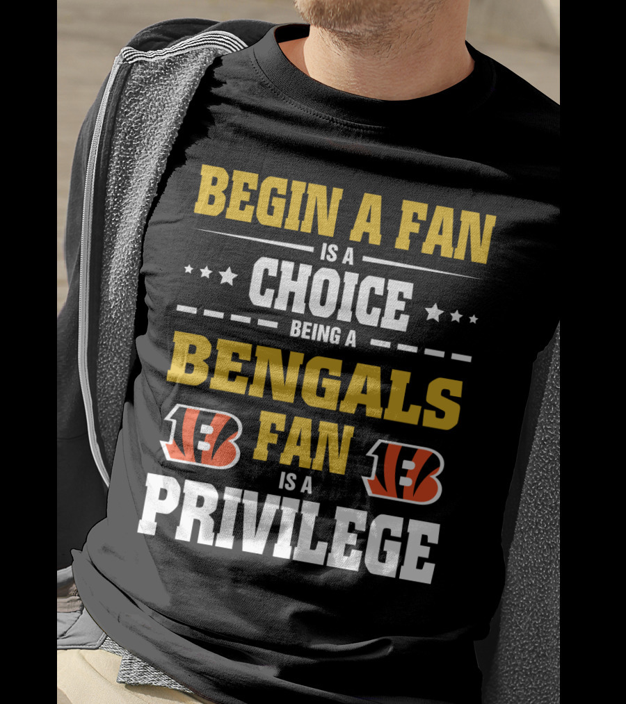 Begin A Fan Is A Choice Being A Bengals Fan Is A Privilege T-Shirt