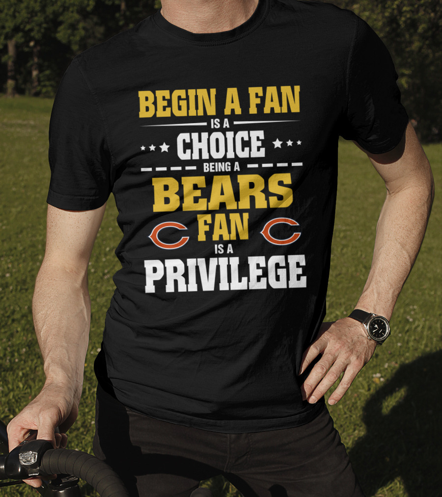 Begin A Fan Is A Choice Being A Chicago Bears Fan Is A Privilege T-Shirt