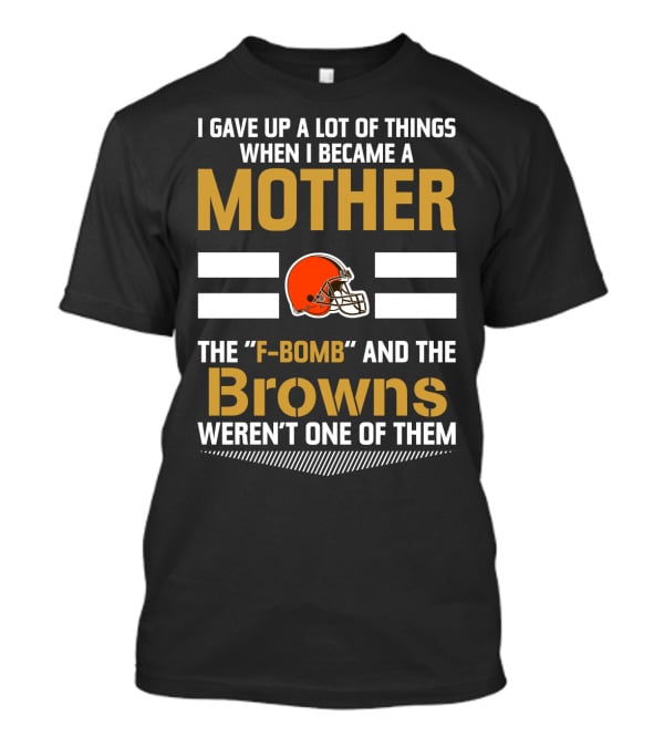 I Gave Up A Lot Of Things When I Became A Mother The F-Bomb And The Browns Weren't One Of Them T-Shirt
