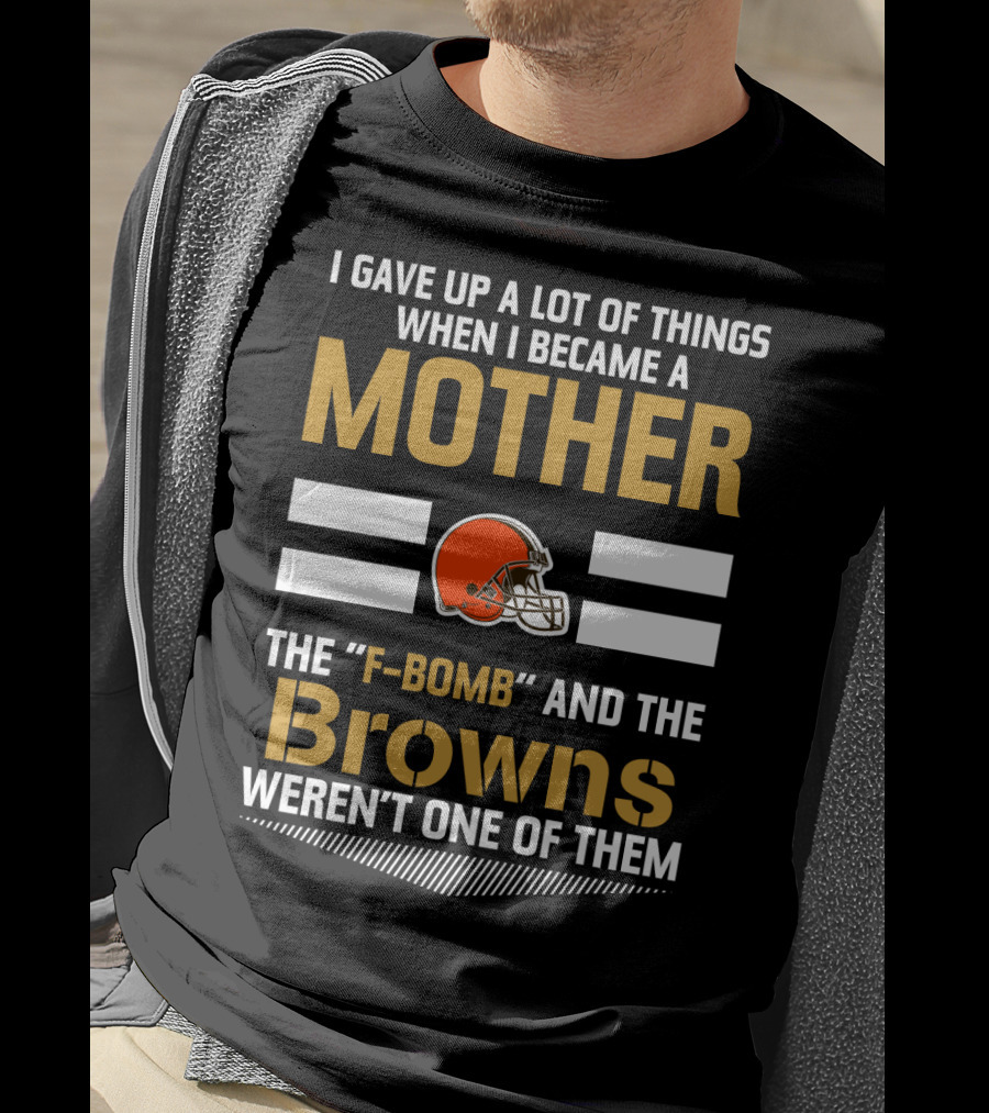 I Gave Up A Lot Of Things When I Became A Mother The F-Bomb And The Browns Weren't One Of Them T-Shirt