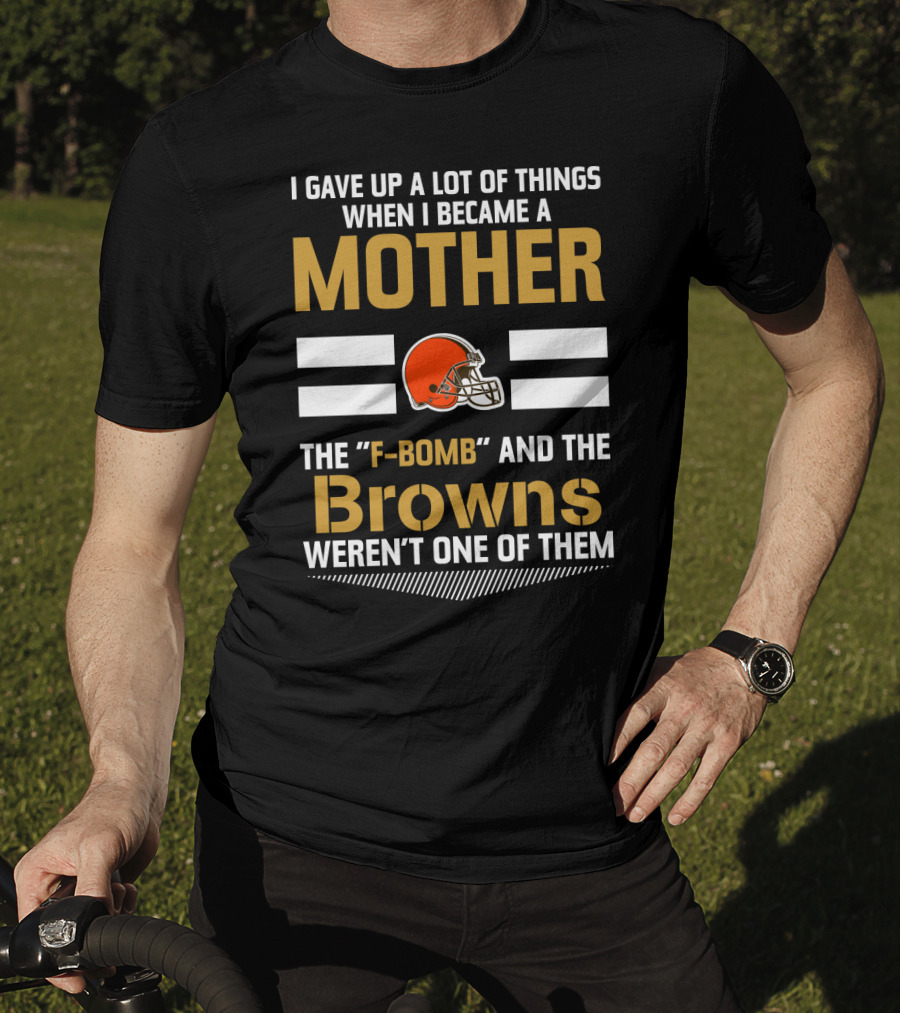 I Gave Up A Lot Of Things When I Became A Mother The F-Bomb And The Browns Weren't One Of Them T-Shirt