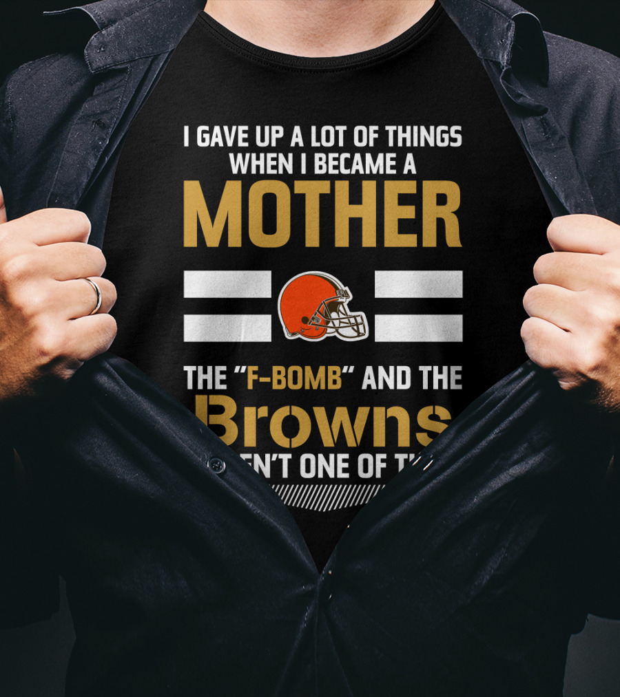 I Gave Up A Lot Of Things When I Became A Mother The F-Bomb And The Browns Weren't One Of Them T-Shirt