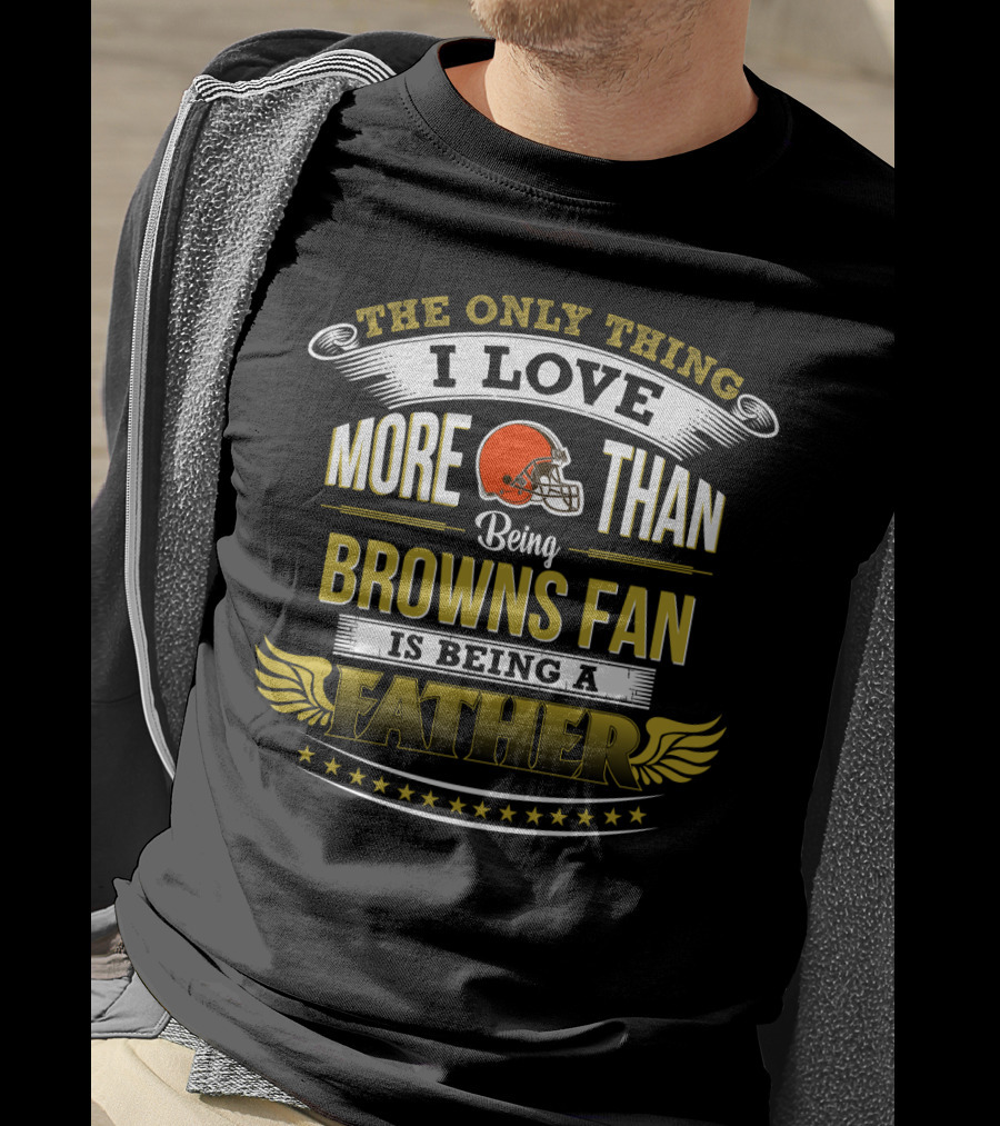 The Only Thing I Love More Than Being Browns Fan Is Being A Father T-Shirt