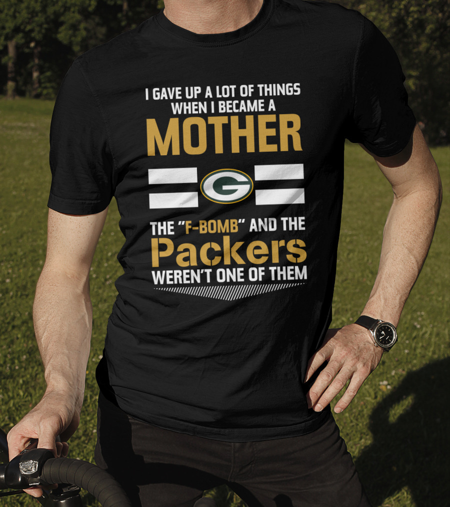 I Gave Up A Lot Of Things When I Became A Mother The F-Bomb And The Packers Weren't One Of Them Green Bay Packers T-Shirt
