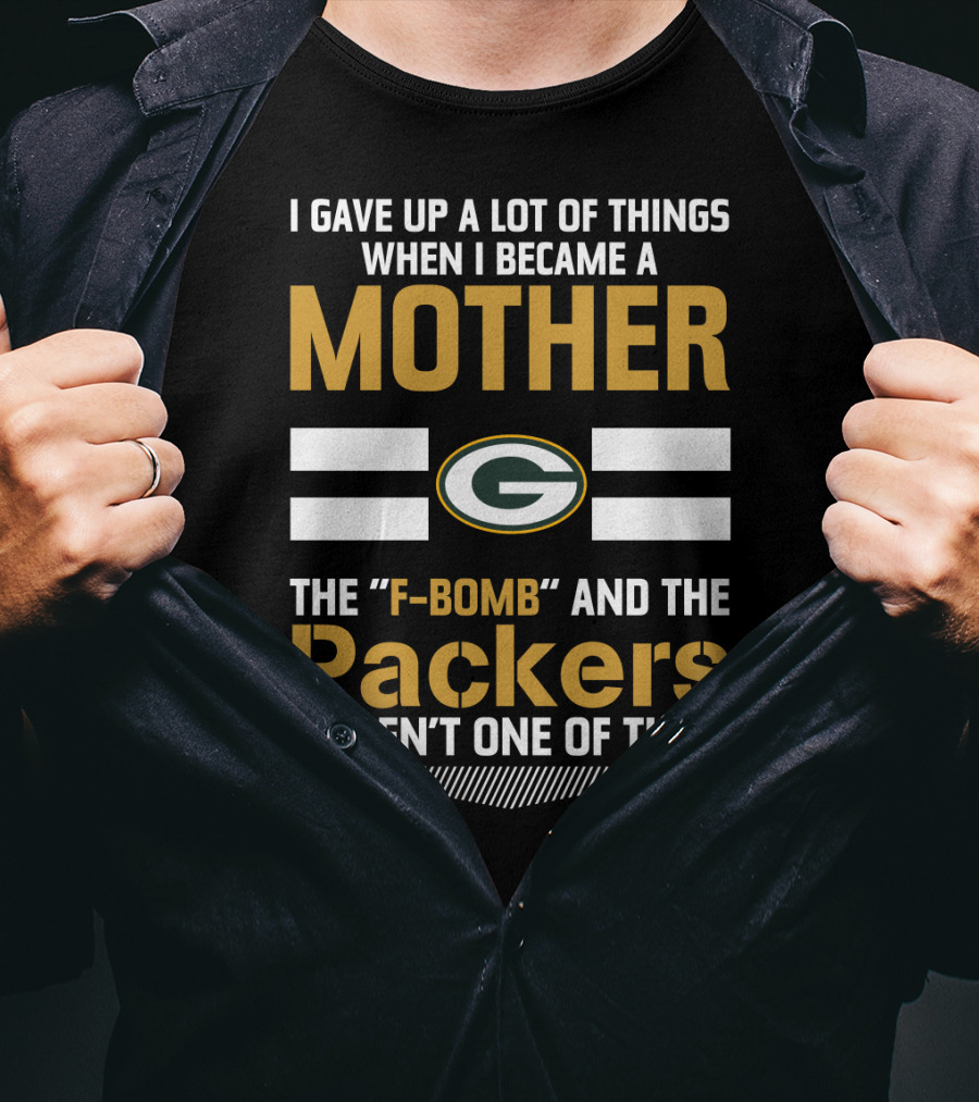 I Gave Up A Lot Of Things When I Became A Mother The F-Bomb And The Packers Weren't One Of Them Green Bay Packers T-Shirt