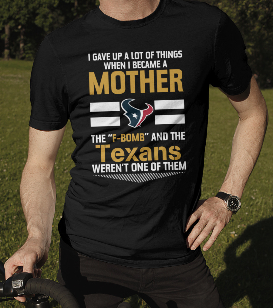 I Gave Up A Lot Of Things When I Became A Mother The F-Bomb And The Texans Weren't One Of Them T-Shirt