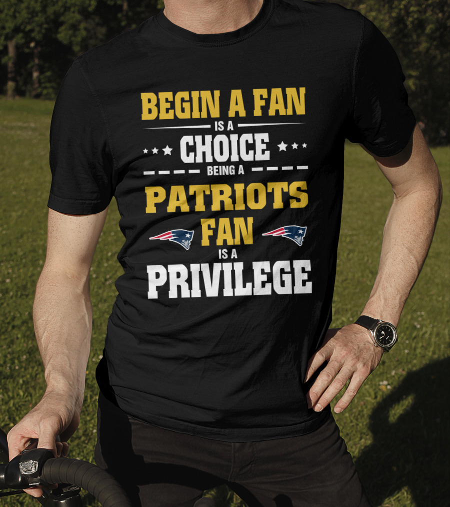 Begin A Fan Is A Choice Being A Patriots Fan Is A Privilege T-Shirt