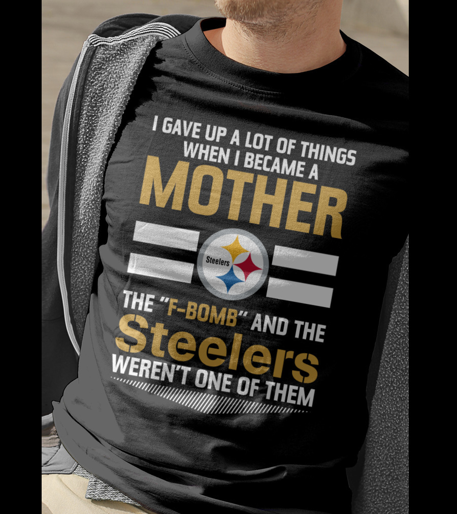 I Gave Up A Lot Of Things When I Became A Mother The F-Bomb And The Steelers Weren't One Of Them T-Shirt
