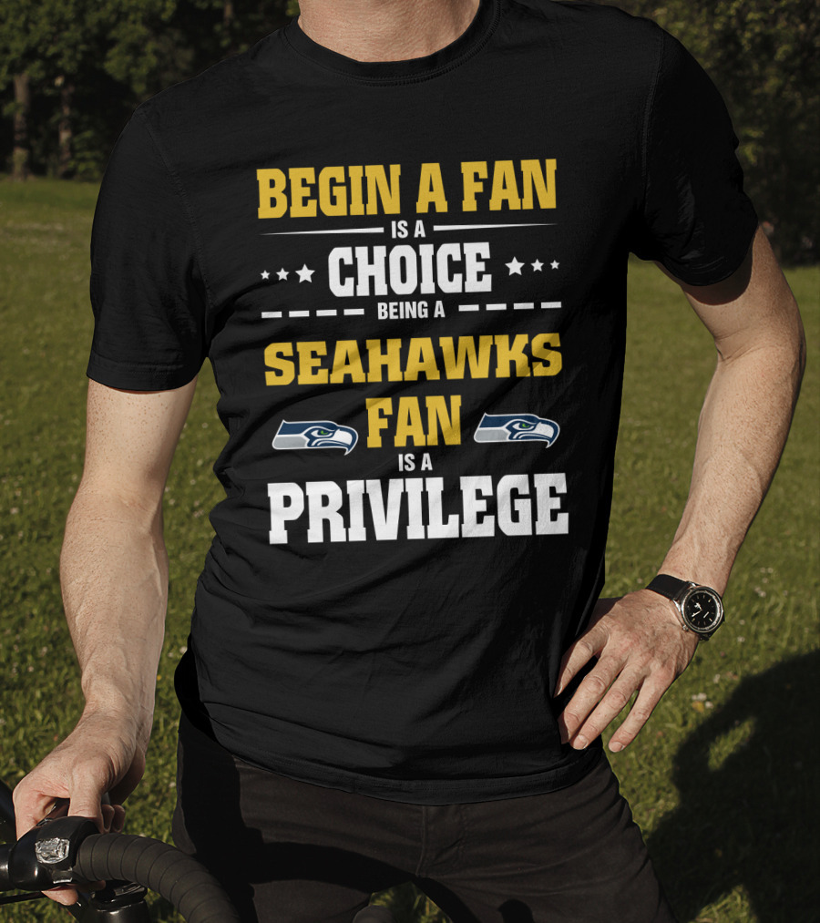 Begin A Fan Is A Choice Being A Seahawks Fan Is A Privilege T-Shirt