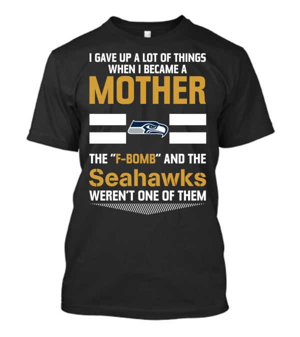 I Gave Up A Lot Of Things When I Became A Mother The F-Bomb And The Seahawks Weren't One Of Them T-Shirt