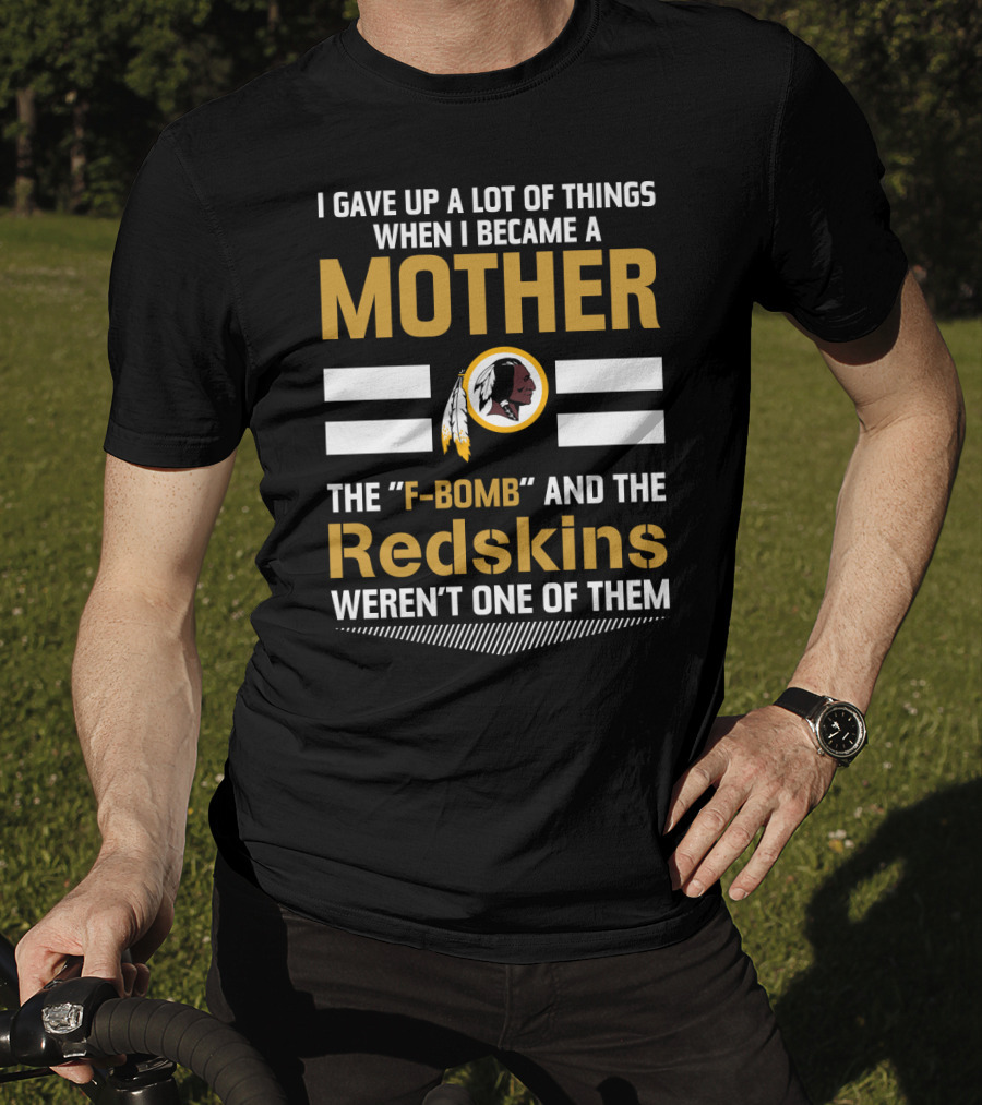 I Gave Up A Lot Of Things When I Became A Mother The F-Bomb And The Redskins Weren't One Of Them T-Shirt