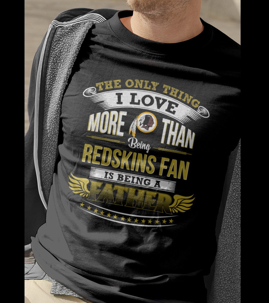 The Only Thing I Love More Than Being Redskins Fan Is Being A Father T-Shirt