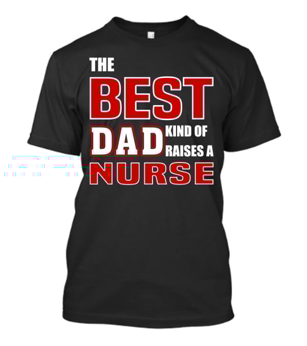 The Best Dad Kind Of Raises A Nurse T-Shirt