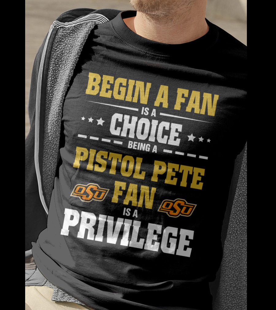 Begin A Fan Is A Choice Being A Pistol Pete Fan Is A Privilege Osu Oklahoma State Football T-Shirt