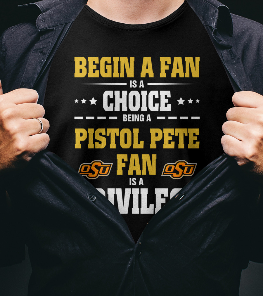 Begin A Fan Is A Choice Being A Pistol Pete Fan Is A Privilege Osu Oklahoma State Football T-Shirt