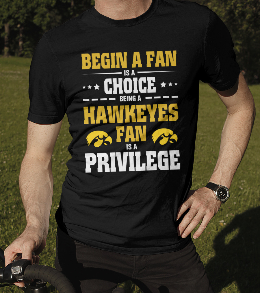Begin A Fan Is A Choice Being A Hawkeyes Fan Is A Privilege T-Shirt