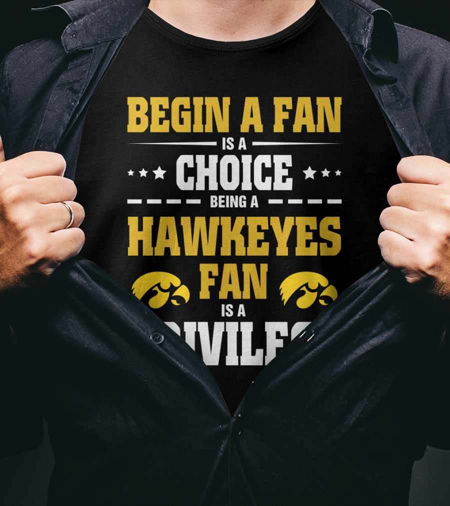 Begin A Fan Is A Choice Being A Hawkeyes Fan Is A Privilege T-Shirt