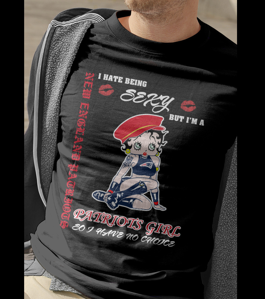 New England Patriots Girl I Hate Being Sexy But I'm A Patriots Girl So I Have No Choice T-Shirt