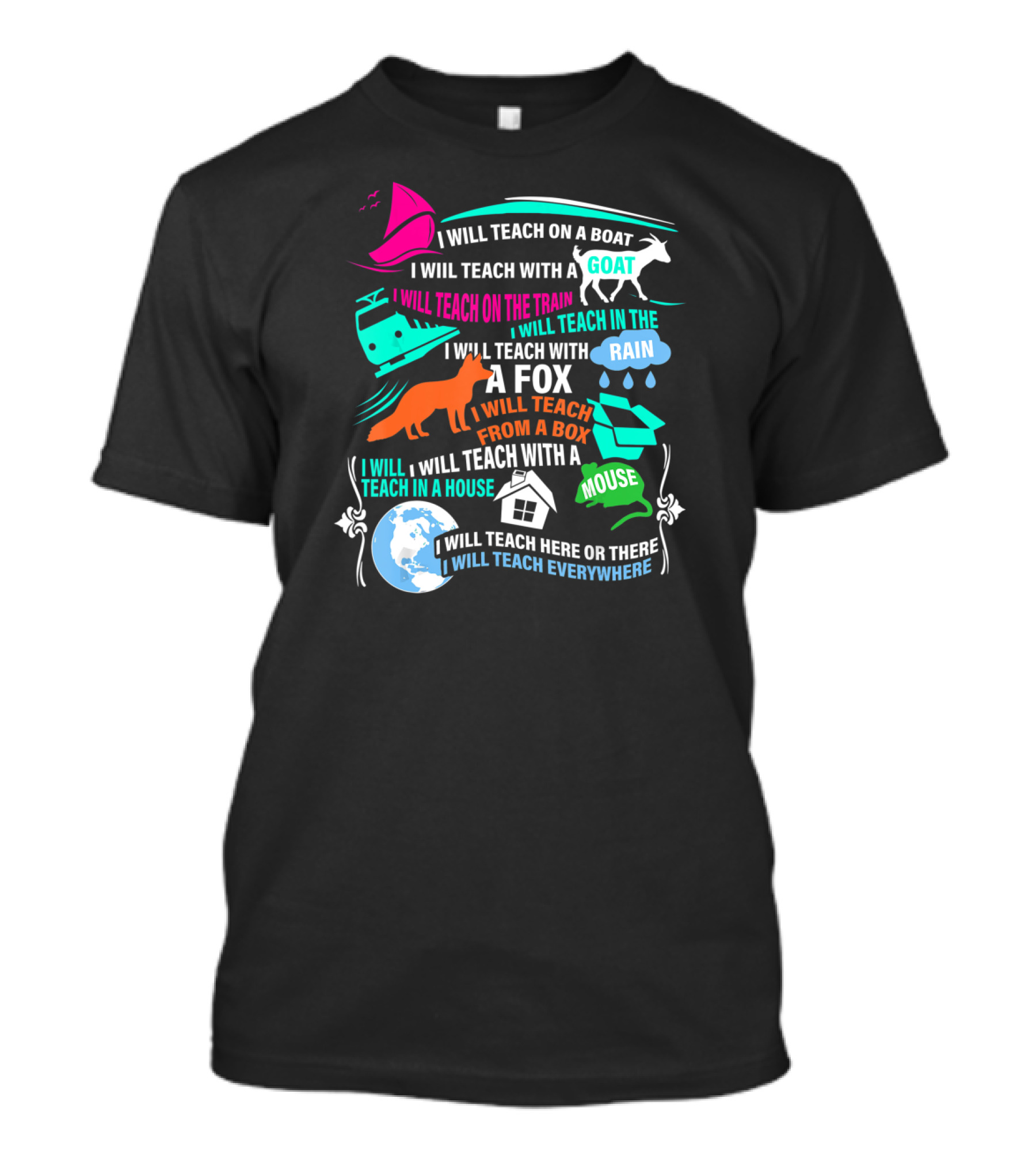 I Will Teach On A Boat A Goat A Train In The Rain With A Fox From A Box With A Mouse In A House Here Or There Everywhere T-Shirt