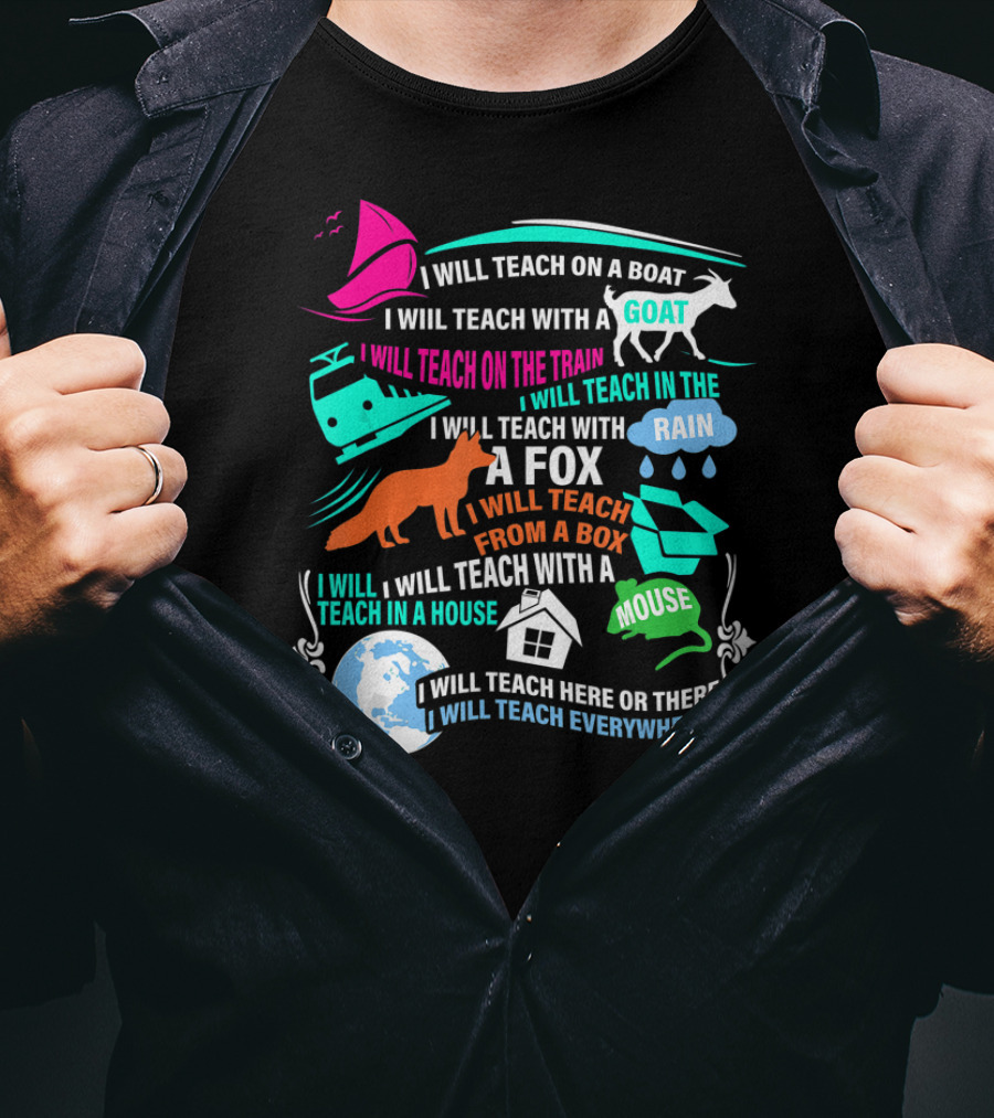 I Will Teach On A Boat A Goat A Train In The Rain With A Fox From A Box With A Mouse In A House Here Or There Everywhere T-Shirt