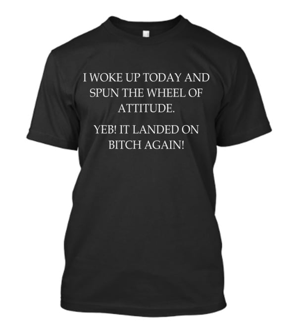 I Woke Up Today And Spun The Wheel Of Attitude Yeb It Landed On Bitch Again T-Shirt
