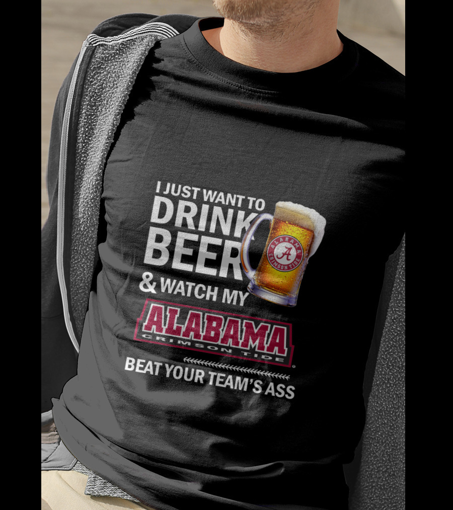 I Just Want To Drink Beer And Watch My Alabama Crimson Tide Beat Your Team's Ass T-Shirt
