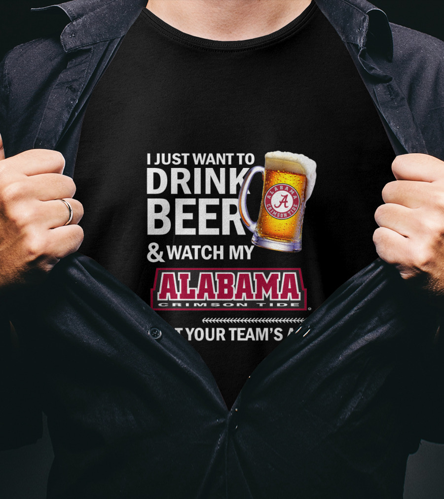 I Just Want To Drink Beer And Watch My Alabama Crimson Tide Beat Your Team's Ass T-Shirt