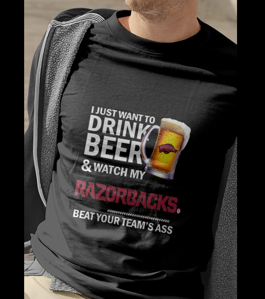 I Just Want To Drink Beer And Watch My Razorbacks Beat Your Team’s Ass T-Shirt